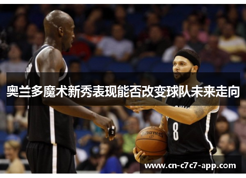 奥兰多魔术新秀表现能否改变球队未来走向